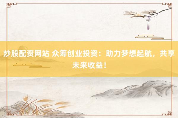 炒股配资网站 众筹创业投资：助力梦想起航，共享未来收益！