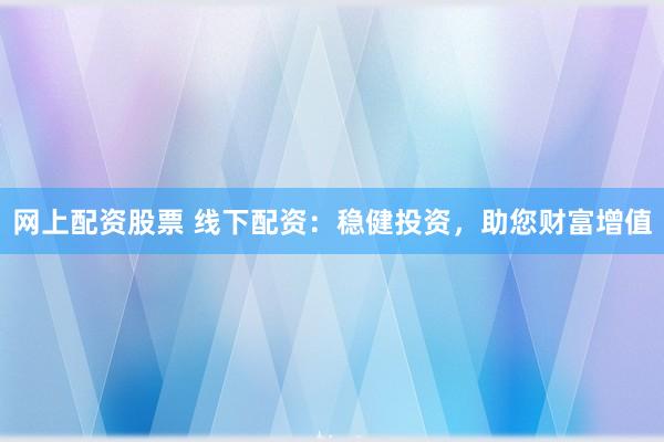 网上配资股票 线下配资：稳健投资，助您财富增值