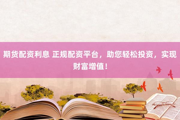 期货配资利息 正规配资平台，助您轻松投资，实现财富增值！