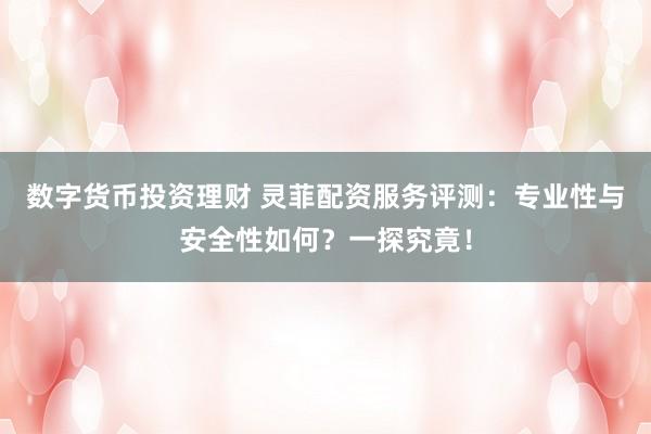 数字货币投资理财 灵菲配资服务评测：专业性与安全性如何？一探究竟！