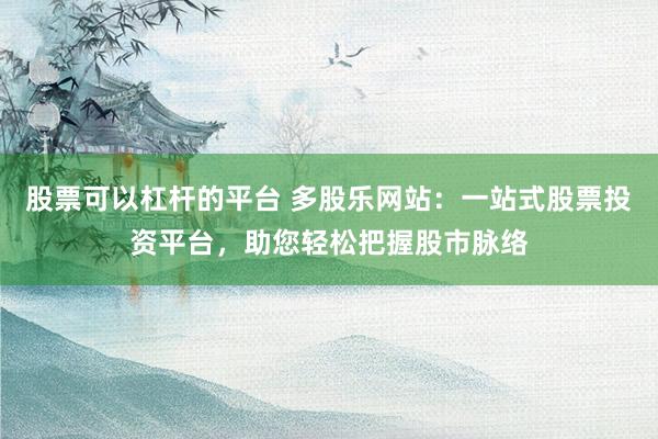 股票可以杠杆的平台 多股乐网站：一站式股票投资平台，助您轻松把握股市脉络
