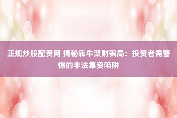 正规炒股配资网 揭秘犇牛聚财骗局：投资者需警惕的非法集资陷阱