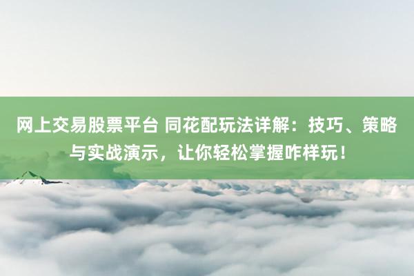 网上交易股票平台 同花配玩法详解：技巧、策略与实战演示，让你轻松掌握咋样玩！