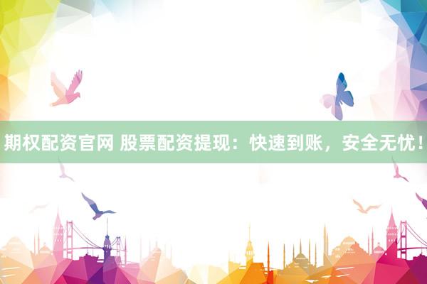 期权配资官网 股票配资提现：快速到账，安全无忧！