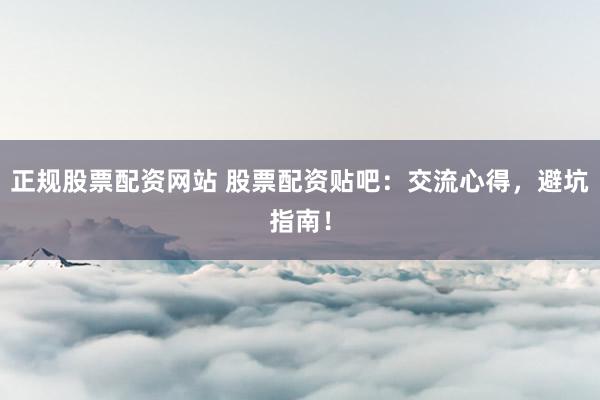 正规股票配资网站 股票配资贴吧：交流心得，避坑指南！