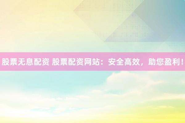 股票无息配资 股票配资网站：安全高效，助您盈利！