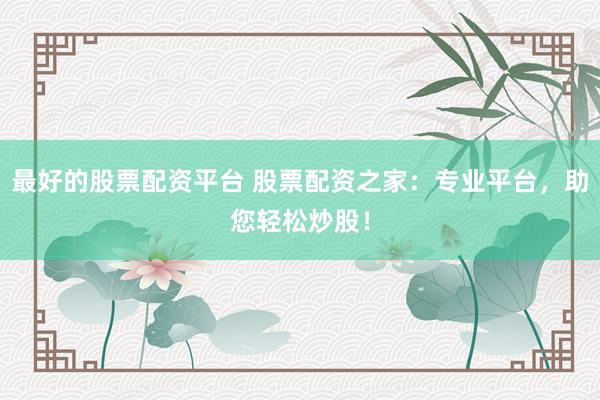 最好的股票配资平台 股票配资之家：专业平台，助您轻松炒股！