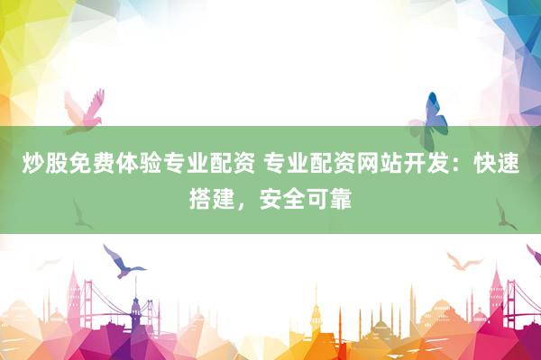 炒股免费体验专业配资 专业配资网站开发：快速搭建，安全可靠