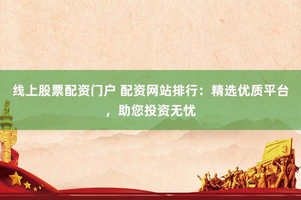 线上股票配资门户 配资网站排行：精选优质平台，助您投资无忧