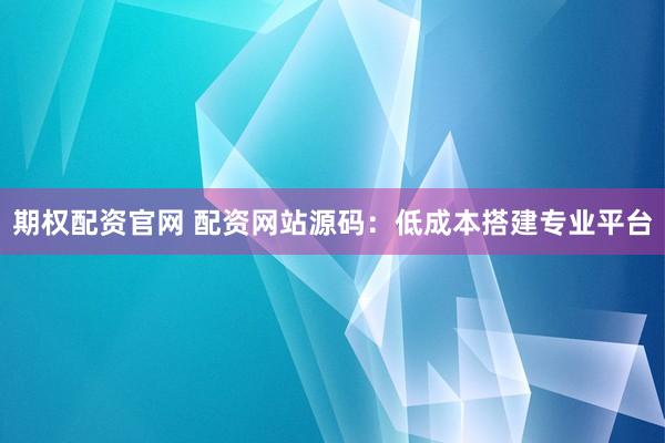 期权配资官网 配资网站源码：低成本搭建专业平台
