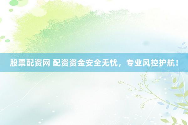 股票配资网 配资资金安全无忧，专业风控护航！