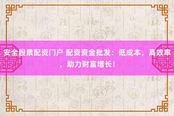 安全股票配资门户 配资资金批发：低成本，高效率，助力财富增长！