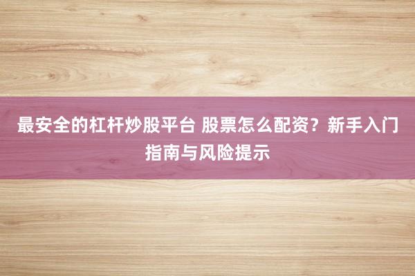 最安全的杠杆炒股平台 股票怎么配资？新手入门指南与风险提示