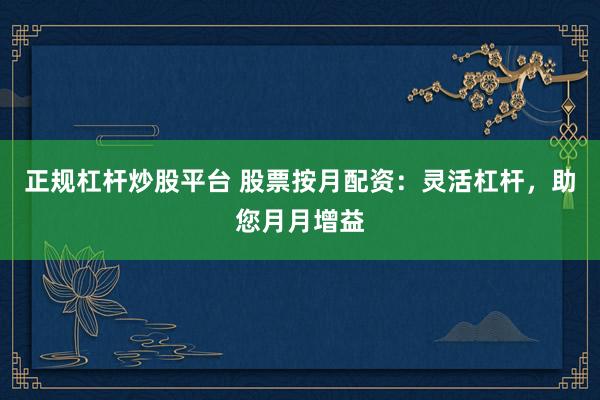 正规杠杆炒股平台 股票按月配资：灵活杠杆，助您月月增益