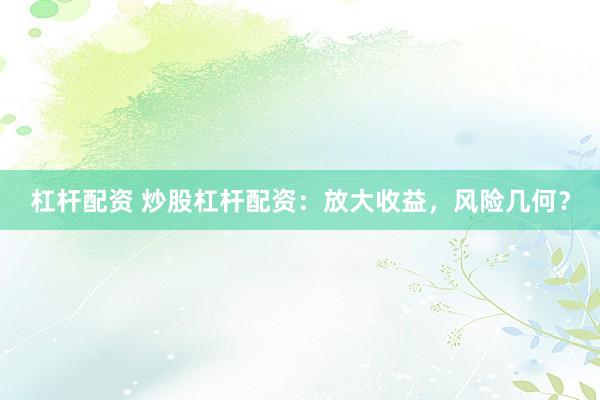 杠杆配资 炒股杠杆配资：放大收益，风险几何？