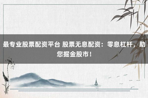最专业股票配资平台 股票无息配资：零息杠杆，助您掘金股市！