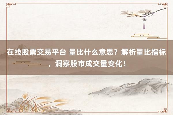 在线股票交易平台 量比什么意思？解析量比指标，洞察股市成交量变化！