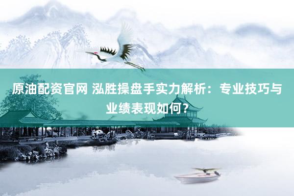 原油配资官网 泓胜操盘手实力解析：专业技巧与业绩表现如何？