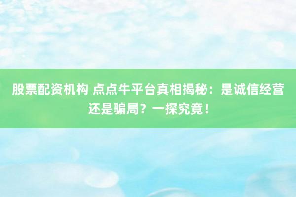 股票配资机构 点点牛平台真相揭秘：是诚信经营还是骗局？一探究竟！