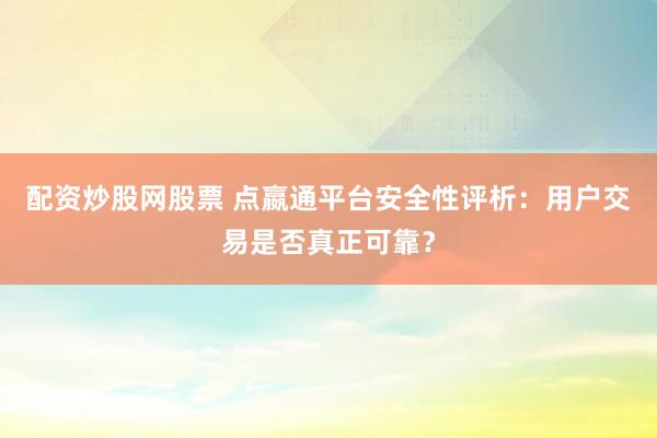 配资炒股网股票 点嬴通平台安全性评析：用户交易是否真正可靠？