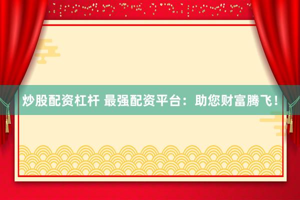 炒股配资杠杆 最强配资平台：助您财富腾飞！