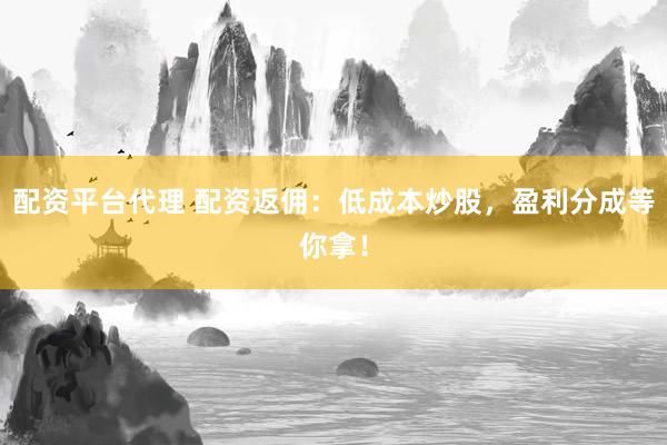 配资平台代理 配资返佣：低成本炒股，盈利分成等你拿！