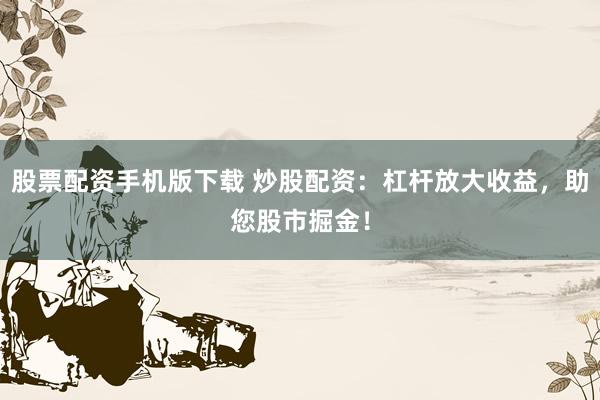 股票配资手机版下载 炒股配资：杠杆放大收益，助您股市掘金！
