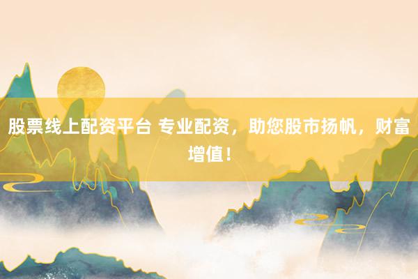 股票线上配资平台 专业配资，助您股市扬帆，财富增值！