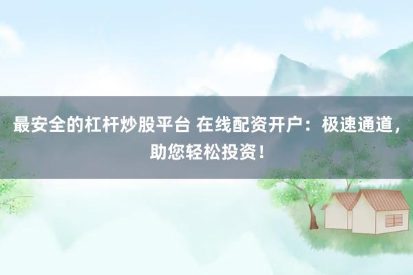 最安全的杠杆炒股平台 在线配资开户：极速通道，助您轻松投资！