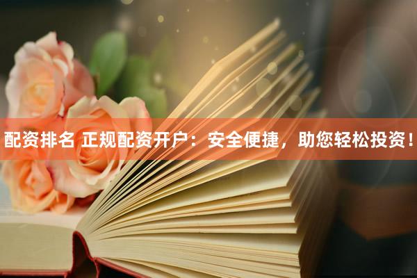 配资排名 正规配资开户：安全便捷，助您轻松投资！