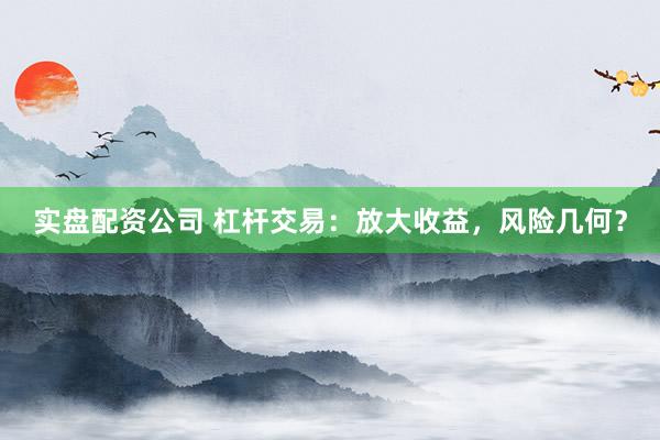 实盘配资公司 杠杆交易：放大收益，风险几何？