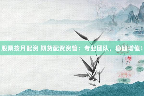 股票按月配资 期货配资资管：专业团队，稳健增值！