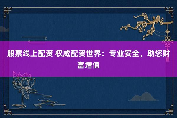 股票线上配资 权威配资世界：专业安全，助您财富增值