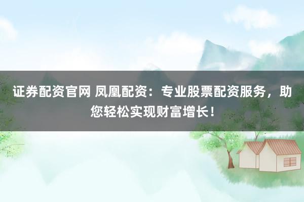 证券配资官网 凤凰配资：专业股票配资服务，助您轻松实现财富增长！
