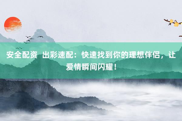 安全配资  出彩速配：快速找到你的理想伴侣，让爱情瞬间闪耀！