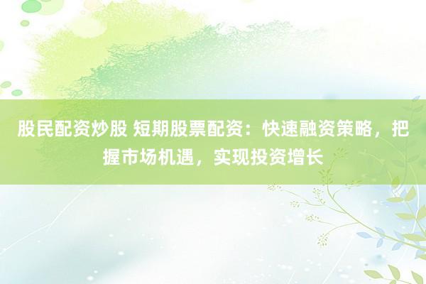 股民配资炒股 短期股票配资：快速融资策略，把握市场机遇，实现投资增长