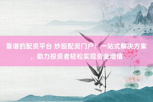 靠谱的配资平台 炒股配资门户：一站式解决方案，助力投资者轻松实现资金增值