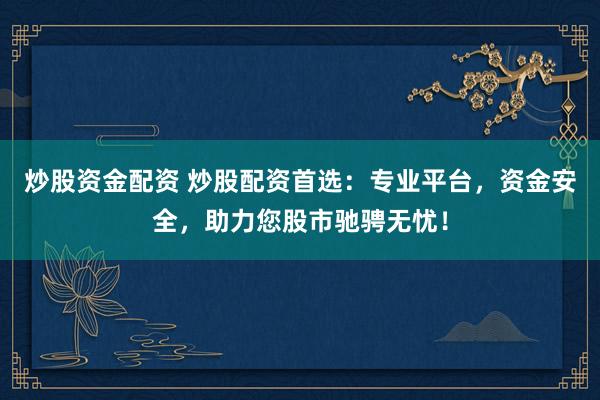 炒股资金配资 炒股配资首选：专业平台，资金安全，助力您股市驰骋无忧！