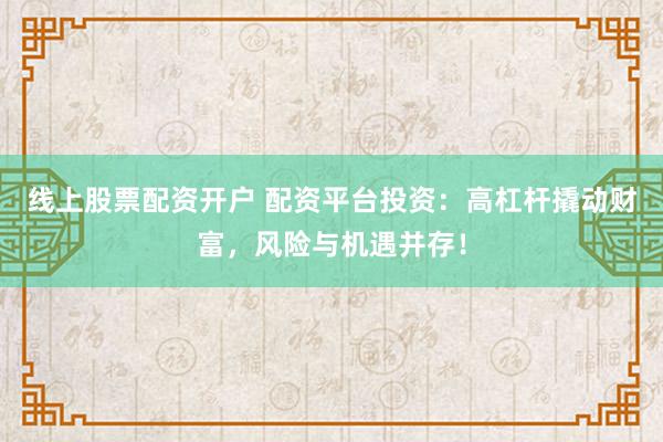线上股票配资开户 配资平台投资：高杠杆撬动财富，风险与机遇并存！