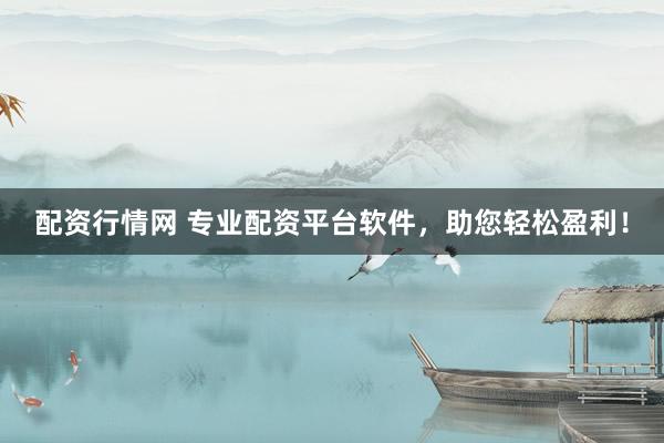 配资行情网 专业配资平台软件，助您轻松盈利！