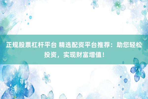正规股票杠杆平台 精选配资平台推荐：助您轻松投资，实现财富增值！