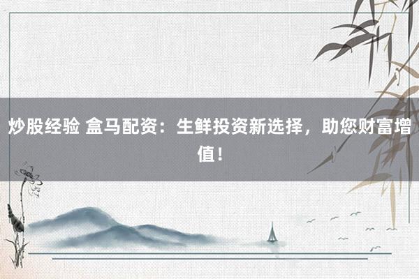 炒股经验 盒马配资：生鲜投资新选择，助您财富增值！