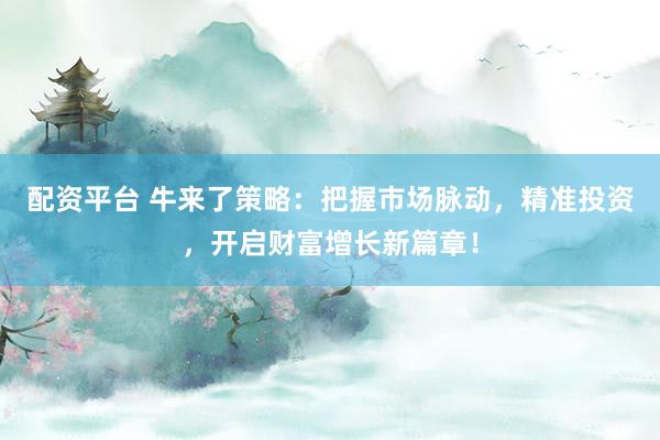 配资平台 牛来了策略：把握市场脉动，精准投资，开启财富增长新篇章！