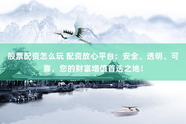 股票配资怎么玩 配资放心平台：安全、透明、可靠，您的财富增值首选之地！