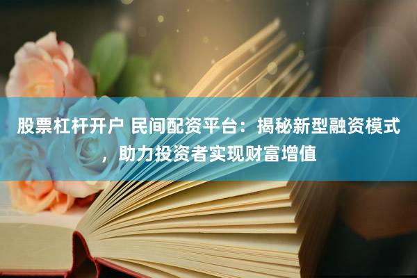 股票杠杆开户 民间配资平台：揭秘新型融资模式，助力投资者实现财富增值