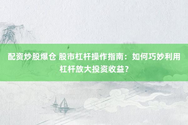 配资炒股爆仓 股市杠杆操作指南：如何巧妙利用杠杆放大投资收益？