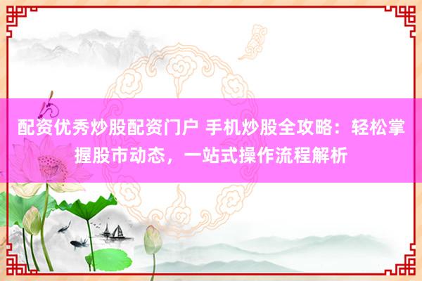 配资优秀炒股配资门户 手机炒股全攻略：轻松掌握股市动态，一站式操作流程解析