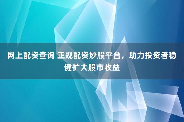 网上配资查询 正规配资炒股平台，助力投资者稳健扩大股市收益