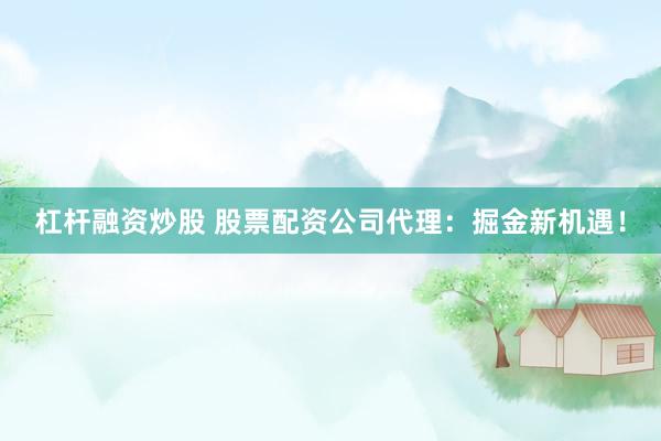 杠杆融资炒股 股票配资公司代理：掘金新机遇！