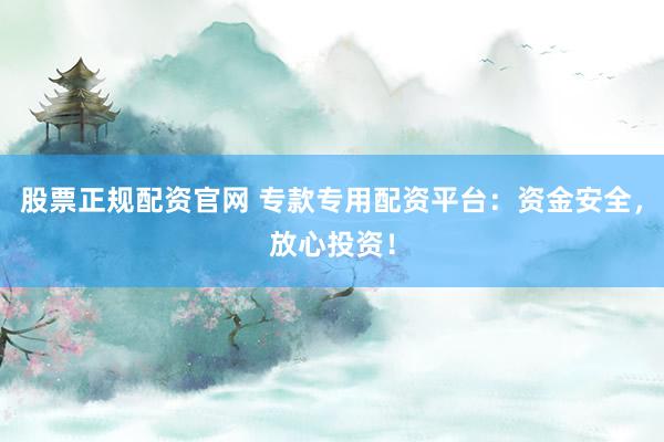 股票正规配资官网 专款专用配资平台：资金安全，放心投资！